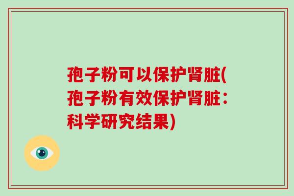孢子粉可以保护肾脏(孢子粉有效保护肾脏:科学研究结果)-第1张图片-破壁灵芝孢子粉研究指南 孢子粉可以保护肾脏(孢子粉有效保护肾脏:科学研究结果)-第1张图片-破壁灵芝孢子粉研究指南
