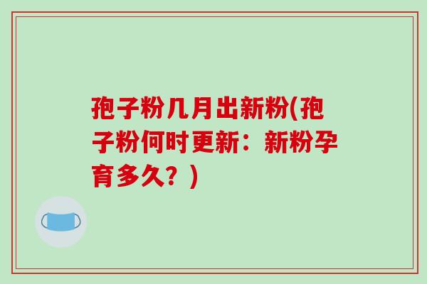孢子粉几月出新粉(孢子粉何时更新：新粉孕育多久？)-第1张图片-破壁灵芝孢子粉研究指南