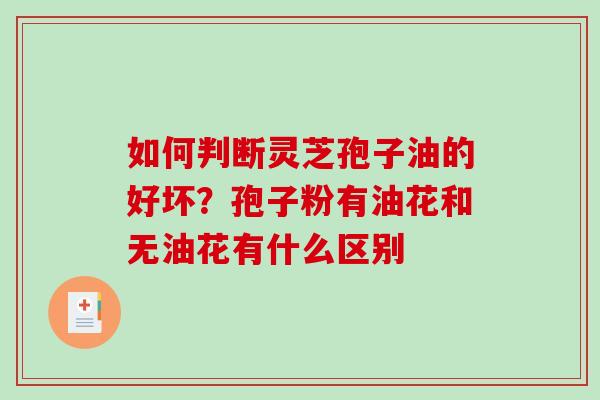 如何判断灵芝孢子油的好坏?孢子粉有油花和无油花有什么区别-第1张图片-破壁灵芝孢子粉研究指南 如何判断灵芝孢子油的好坏?孢子粉有油花和无油花有什么区别-第1张图片-破壁灵芝孢子粉研究指南