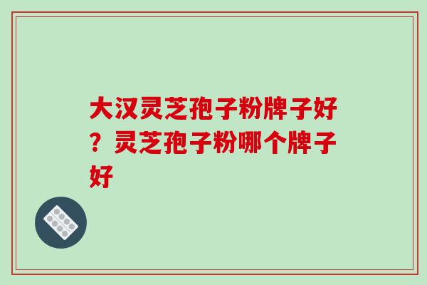 大汉灵芝孢子粉牌子好?灵芝孢子粉哪个牌子好-第1张图片-破壁灵芝孢子粉研究指南 大汉灵芝孢子粉牌子好?灵芝孢子粉哪个牌子好-第1张图片-破壁灵芝孢子粉研究指南