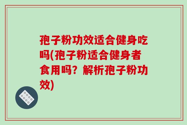 孢子粉功效适合健身吃吗(孢子粉适合健身者食用吗？解析孢子粉功效)-第1张图片-破壁灵芝孢子粉研究指南