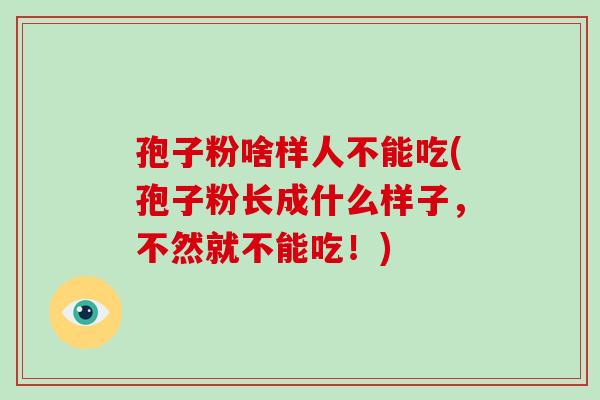 孢子粉啥样人不能吃(孢子粉长成什么样子,不然就不能吃!)-第1张图片-破壁灵芝孢子粉研究指南 孢子粉啥样人不能吃(孢子粉长成什么样子,不然就不能吃!)-第1张图片-破壁灵芝孢子粉研究指南