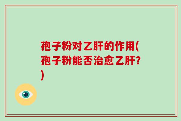 孢子粉对乙肝的作用(孢子粉能否治愈乙肝?)-第1张图片-破壁灵芝孢子粉研究指南 孢子粉对乙肝的作用(孢子粉能否治愈乙肝?)-第1张图片-破壁灵芝孢子粉研究指南