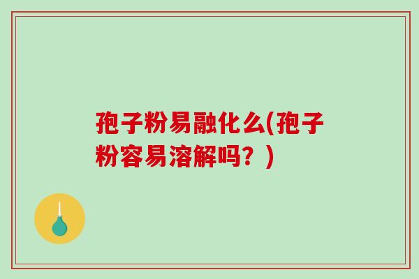 孢子粉易融化么(孢子粉容易溶解吗?)-第1张图片-破壁灵芝孢子粉研究指南 孢子粉易融化么(孢子粉容易溶解吗?)-第1张图片-破壁灵芝孢子粉研究指南