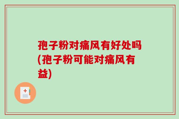 孢子粉对痛风有好处吗(孢子粉可能对痛风有益)-第1张图片-破壁灵芝孢子粉研究指南 孢子粉对痛风有好处吗(孢子粉可能对痛风有益)-第1张图片-破壁灵芝孢子粉研究指南
