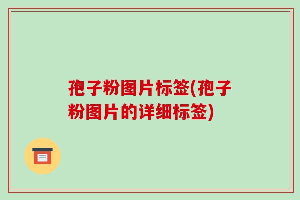 孢子粉图片标签(孢子粉图片的详细标签)-第1张图片-破壁灵芝孢子粉研究指南 孢子粉图片标签(孢子粉图片的详细标签)-第1张图片-破壁灵芝孢子粉研究指南