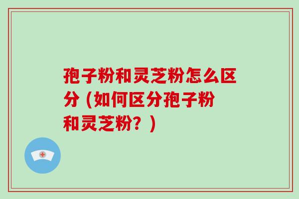 孢子粉和灵芝粉怎么区分 (如何区分孢子粉和灵芝粉?)-第1张图片-破壁灵芝孢子粉研究指南 孢子粉和灵芝粉怎么区分 (如何区分孢子粉和灵芝粉?)-第1张图片-破壁灵芝孢子粉研究指南