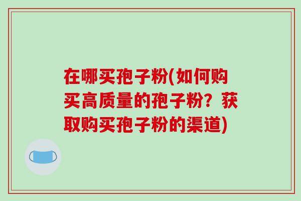 在哪买孢子粉(如何购买高质量的孢子粉?获取购买孢子粉的渠道)-第1张图片-破壁灵芝孢子粉研究指南 在哪买孢子粉(如何购买高质量的孢子粉?获取购买孢子粉的渠道)-第1张图片-破壁灵芝孢子粉研究指南