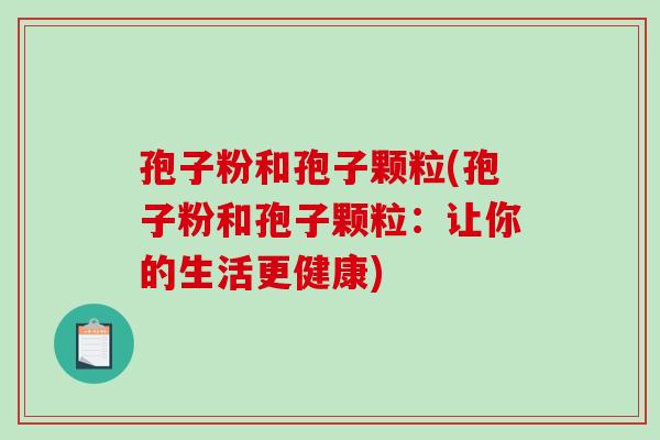 孢子粉和孢子颗粒(孢子粉和孢子颗粒:让你的生活更健康)-第1张图片-破壁灵芝孢子粉研究指南 孢子粉和孢子颗粒(孢子粉和孢子颗粒:让你的生活更健康)-第1张图片-破壁灵芝孢子粉研究指南