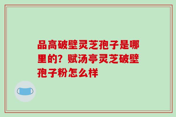 品高破壁灵芝孢子是哪里的?赋汤亭灵芝破壁孢子粉怎么样-第1张图片-破壁灵芝孢子粉研究指南 品高破壁灵芝孢子是哪里的?赋汤亭灵芝破壁孢子粉怎么样-第1张图片-破壁灵芝孢子粉研究指南