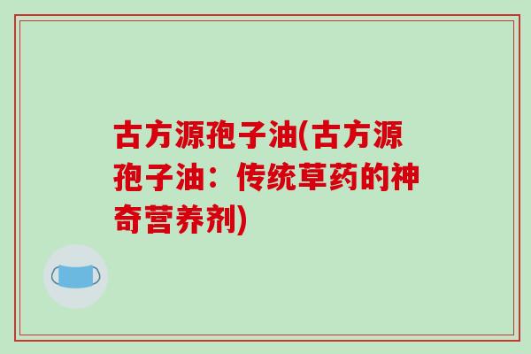 古方源孢子油(古方源孢子油:传统草药的神奇营养剂)-第1张图片-破壁灵芝孢子粉研究指南 古方源孢子油(古方源孢子油:传统草药的神奇营养剂)-第1张图片-破壁灵芝孢子粉研究指南