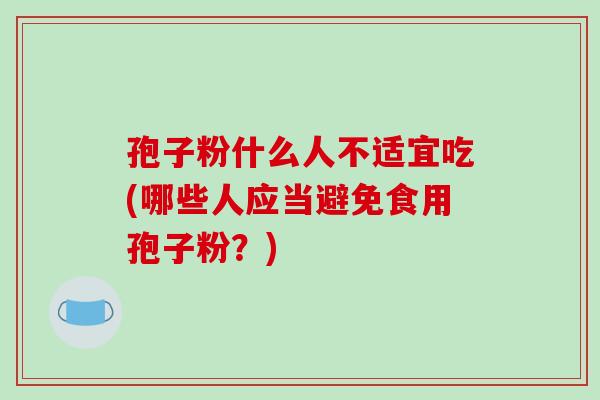 孢子粉什么人不适宜吃(哪些人应当避免食用孢子粉？)-第1张图片-破壁灵芝孢子粉研究指南