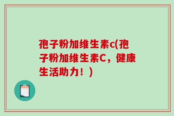 孢子粉加维生素c(孢子粉加维生素C,健康生活助力!)-第1张图片-破壁灵芝孢子粉研究指南 孢子粉加维生素c(孢子粉加维生素C,健康生活助力!)-第1张图片-破壁灵芝孢子粉研究指南