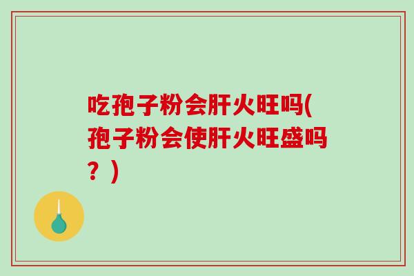 吃孢子粉会肝火旺吗(孢子粉会使肝火旺盛吗?)-第1张图片-破壁灵芝孢子粉研究指南 吃孢子粉会肝火旺吗(孢子粉会使肝火旺盛吗?)-第1张图片-破壁灵芝孢子粉研究指南