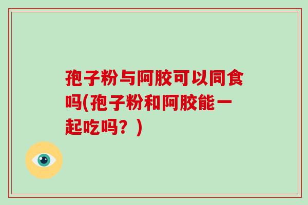 孢子粉与阿胶可以同食吗(孢子粉和阿胶能一起吃吗?)-第1张图片-破壁灵芝孢子粉研究指南 孢子粉与阿胶可以同食吗(孢子粉和阿胶能一起吃吗?)-第1张图片-破壁灵芝孢子粉研究指南