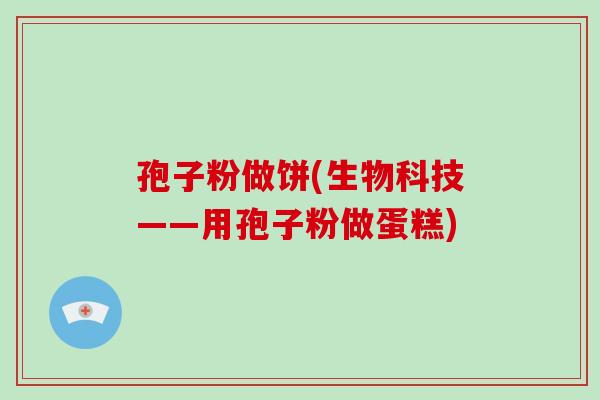 孢子粉做饼(生物科技——用孢子粉做蛋糕)-第1张图片-破壁灵芝孢子粉研究指南 孢子粉做饼(生物科技——用孢子粉做蛋糕)-第1张图片-破壁灵芝孢子粉研究指南