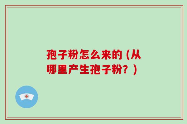孢子粉怎么来的 (从哪里产生孢子粉?)-第1张图片-破壁灵芝孢子粉研究指南 孢子粉怎么来的 (从哪里产生孢子粉?)-第1张图片-破壁灵芝孢子粉研究指南