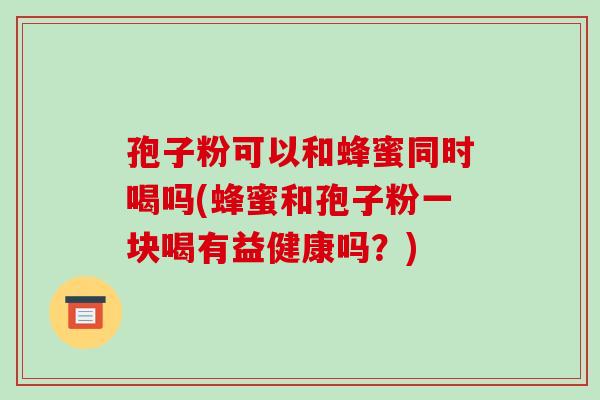 孢子粉可以和蜂蜜同时喝吗(蜂蜜和孢子粉一块喝有益健康吗?)-第1张图片-破壁灵芝孢子粉研究指南 孢子粉可以和蜂蜜同时喝吗(蜂蜜和孢子粉一块喝有益健康吗?)-第1张图片-破壁灵芝孢子粉研究指南