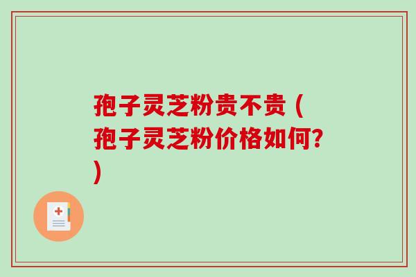 孢子灵芝粉贵不贵 (孢子灵芝粉价格如何?)-第1张图片-破壁灵芝孢子粉研究指南 孢子灵芝粉贵不贵 (孢子灵芝粉价格如何?)-第1张图片-破壁灵芝孢子粉研究指南