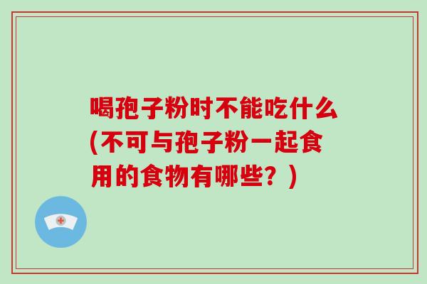 喝孢子粉时不能吃什么(不可与孢子粉一起食用的食物有哪些?)-第1张图片-破壁灵芝孢子粉研究指南 喝孢子粉时不能吃什么(不可与孢子粉一起食用的食物有哪些?)-第1张图片-破壁灵芝孢子粉研究指南