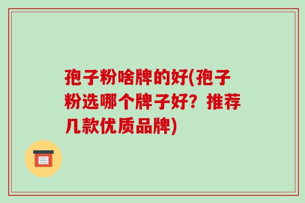 孢子粉啥牌的好(孢子粉选哪个牌子好？推荐几款优质品牌)-第1张图片-破壁灵芝孢子粉研究指南