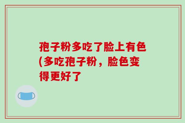孢子粉多吃了脸上有色(多吃孢子粉,脸色变得更好了-第1张图片-破壁灵芝孢子粉研究指南 孢子粉多吃了脸上有色(多吃孢子粉,脸色变得更好了-第1张图片-破壁灵芝孢子粉研究指南