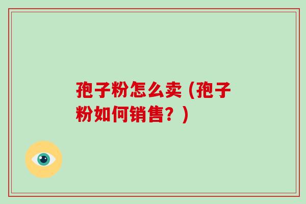 孢子粉怎么卖 (孢子粉如何销售?)-第1张图片-破壁灵芝孢子粉研究指南 孢子粉怎么卖 (孢子粉如何销售?)-第1张图片-破壁灵芝孢子粉研究指南