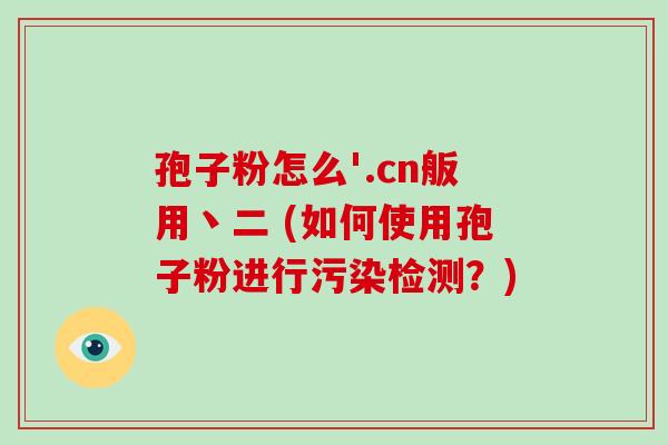 孢子粉怎么'.cn舨用丶二 (如何使用孢子粉进行污染检测?)-第1张图片-破壁灵芝孢子粉研究指南 孢子粉怎么'.cn舨用丶二 (如何使用孢子粉进行污染检测?)-第1张图片-破壁灵芝孢子粉研究指南
