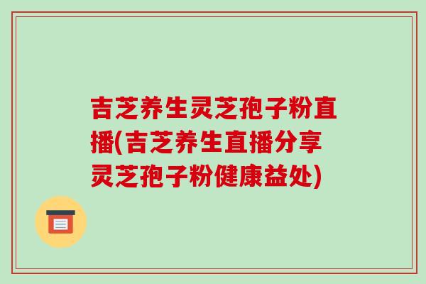 吉芝养生灵芝孢子粉直播(吉芝养生直播分享灵芝孢子粉健康益处)-第1张图片-破壁灵芝孢子粉研究指南 吉芝养生灵芝孢子粉直播(吉芝养生直播分享灵芝孢子粉健康益处)-第1张图片-破壁灵芝孢子粉研究指南