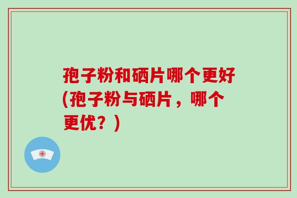 孢子粉和硒片哪个更好(孢子粉与硒片,哪个更优?)-第1张图片-破壁灵芝孢子粉研究指南 孢子粉和硒片哪个更好(孢子粉与硒片,哪个更优?)-第1张图片-破壁灵芝孢子粉研究指南