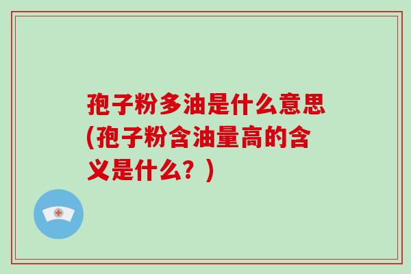 孢子粉多油是什么意思(孢子粉含油量高的含义是什么?)-第1张图片-破壁灵芝孢子粉研究指南 孢子粉多油是什么意思(孢子粉含油量高的含义是什么?)-第1张图片-破壁灵芝孢子粉研究指南