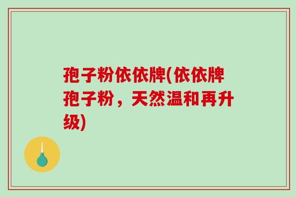 孢子粉依依牌(依依牌孢子粉,天然温和再升级)-第1张图片-破壁灵芝孢子粉研究指南 孢子粉依依牌(依依牌孢子粉,天然温和再升级)-第1张图片-破壁灵芝孢子粉研究指南