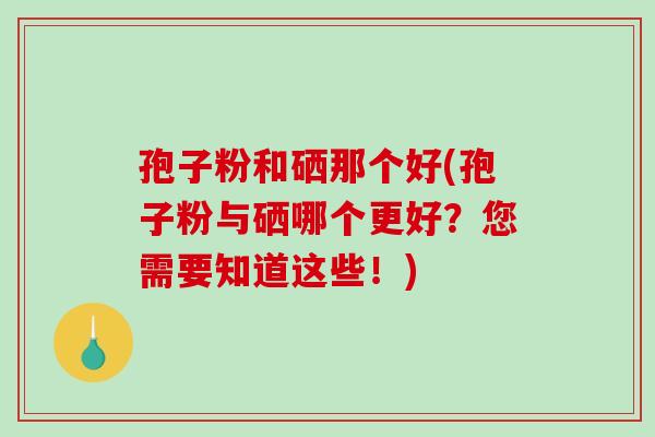 孢子粉和硒那个好(孢子粉与硒哪个更好?您需要知道这些!)-第1张图片-破壁灵芝孢子粉研究指南 孢子粉和硒那个好(孢子粉与硒哪个更好?您需要知道这些!)-第1张图片-破壁灵芝孢子粉研究指南