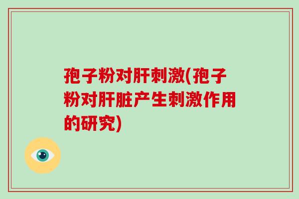 孢子粉对肝刺激(孢子粉对肝脏产生刺激作用的研究)-第1张图片-破壁灵芝孢子粉研究指南 孢子粉对肝刺激(孢子粉对肝脏产生刺激作用的研究)-第1张图片-破壁灵芝孢子粉研究指南
