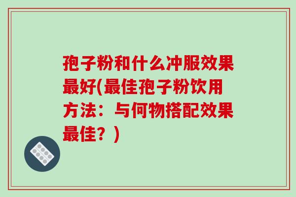 孢子粉和什么冲服效果最好(最佳孢子粉饮用方法：与何物搭配效果最佳？)-第1张图片-破壁灵芝孢子粉研究指南