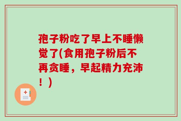 孢子粉吃了早上不睡懒觉了(食用孢子粉后不再贪睡,早起精力充沛!)-第1张图片-破壁灵芝孢子粉研究指南 孢子粉吃了早上不睡懒觉了(食用孢子粉后不再贪睡,早起精力充沛!)-第1张图片-破壁灵芝孢子粉研究指南