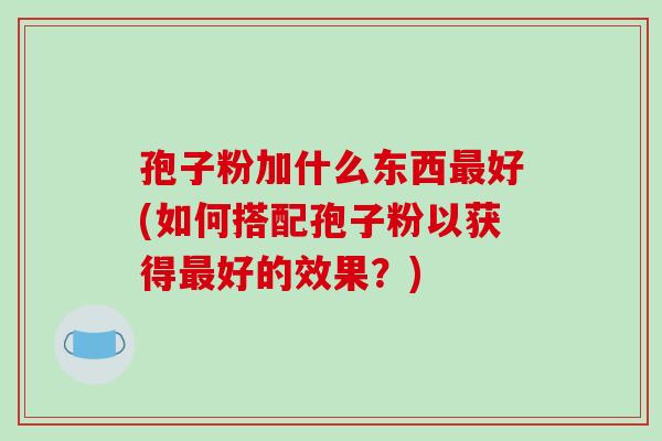 孢子粉加什么东西最好(如何搭配孢子粉以获得最好的效果?)-第1张图片-破壁灵芝孢子粉研究指南 孢子粉加什么东西最好(如何搭配孢子粉以获得最好的效果?)-第1张图片-破壁灵芝孢子粉研究指南
