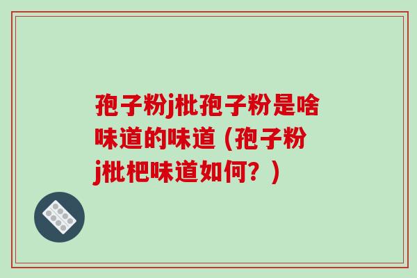 孢子粉j枇孢子粉是啥味道的味道 (孢子粉j枇杷味道如何?)-第1张图片-破壁灵芝孢子粉研究指南 孢子粉j枇孢子粉是啥味道的味道 (孢子粉j枇杷味道如何?)-第1张图片-破壁灵芝孢子粉研究指南