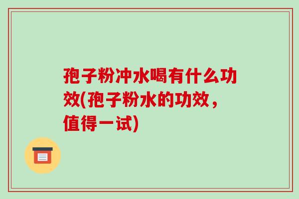 孢子粉冲水喝有什么功效(孢子粉水的功效,值得一试)-第1张图片-破壁灵芝孢子粉研究指南 孢子粉冲水喝有什么功效(孢子粉水的功效,值得一试)-第1张图片-破壁灵芝孢子粉研究指南