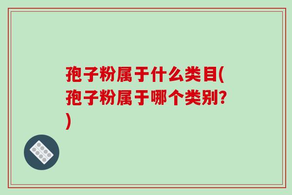 孢子粉属于什么类目(孢子粉属于哪个类别?)-第1张图片-破壁灵芝孢子粉研究指南 孢子粉属于什么类目(孢子粉属于哪个类别?)-第1张图片-破壁灵芝孢子粉研究指南