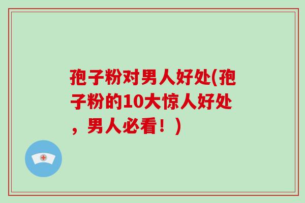 孢子粉对男人好处(孢子粉的10大惊人好处,男人必看!)-第1张图片-破壁灵芝孢子粉研究指南 孢子粉对男人好处(孢子粉的10大惊人好处,男人必看!)-第1张图片-破壁灵芝孢子粉研究指南