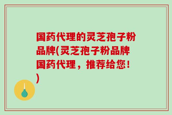 国药代理的灵芝孢子粉品牌(灵芝孢子粉品牌国药代理,推荐给您!)-第1张图片-破壁灵芝孢子粉研究指南 国药代理的灵芝孢子粉品牌(灵芝孢子粉品牌国药代理,推荐给您!)-第1张图片-破壁灵芝孢子粉研究指南