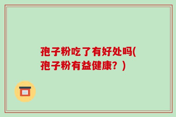 孢子粉吃了有好处吗(孢子粉有益健康?)-第1张图片-破壁灵芝孢子粉研究指南 孢子粉吃了有好处吗(孢子粉有益健康?)-第1张图片-破壁灵芝孢子粉研究指南