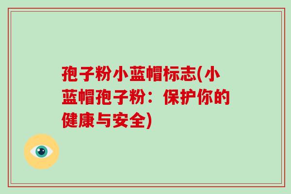 孢子粉小蓝帽标志(小蓝帽孢子粉：保护你的健康与安全)-第1张图片-破壁灵芝孢子粉研究指南