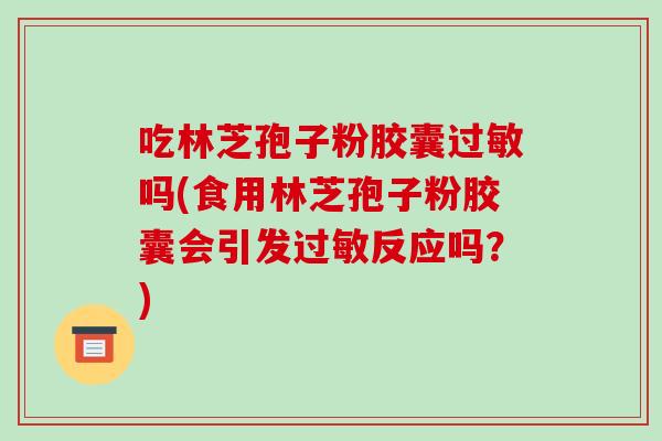 吃林芝孢子粉胶囊过敏吗(食用林芝孢子粉胶囊会引发过敏反应吗？)-第1张图片-破壁灵芝孢子粉研究指南