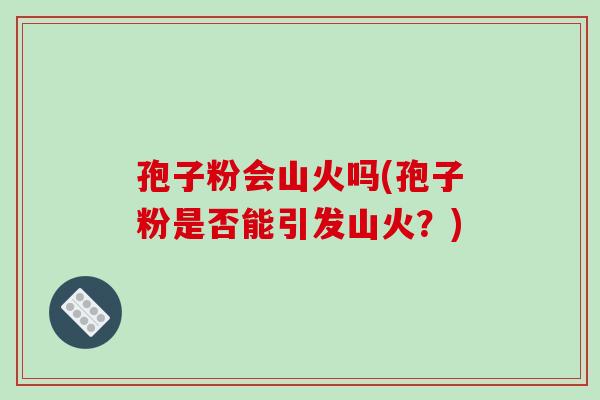 孢子粉会山火吗(孢子粉是否能引发山火?)-第1张图片-破壁灵芝孢子粉研究指南 孢子粉会山火吗(孢子粉是否能引发山火?)-第1张图片-破壁灵芝孢子粉研究指南