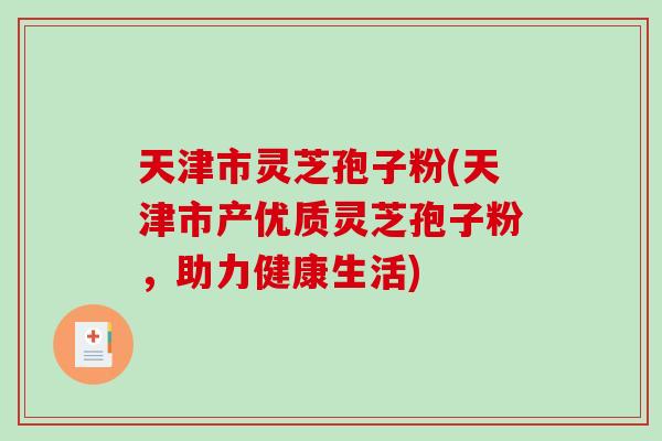 天津市灵芝孢子粉(天津市产优质灵芝孢子粉,助力健康生活)-第1张图片-破壁灵芝孢子粉研究指南 天津市灵芝孢子粉(天津市产优质灵芝孢子粉,助力健康生活)-第1张图片-破壁灵芝孢子粉研究指南