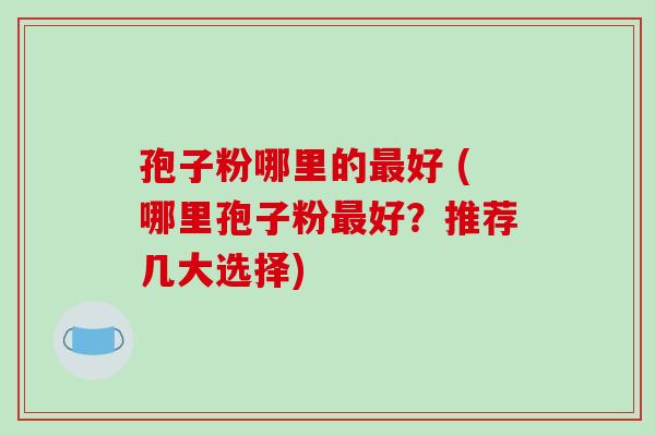 孢子粉哪里的最好 (哪里孢子粉最好?推荐几大选择)-第1张图片-破壁灵芝孢子粉研究指南 孢子粉哪里的最好 (哪里孢子粉最好?推荐几大选择)-第1张图片-破壁灵芝孢子粉研究指南