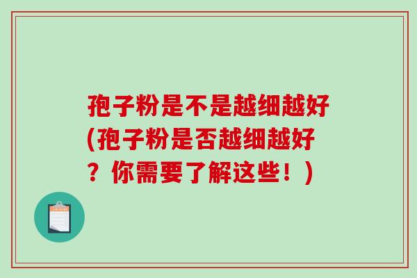 孢子粉是不是越细越好(孢子粉是否越细越好？你需要了解这些！)-第1张图片-破壁灵芝孢子粉研究指南