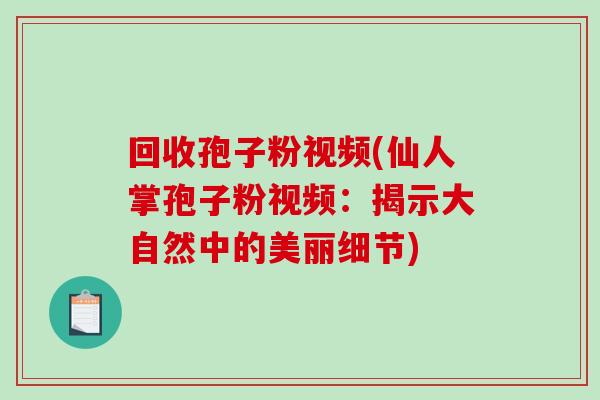 回收孢子粉视频(仙人掌孢子粉视频:揭示大自然中的美丽细节)-第1张图片-破壁灵芝孢子粉研究指南 回收孢子粉视频(仙人掌孢子粉视频:揭示大自然中的美丽细节)-第1张图片-破壁灵芝孢子粉研究指南